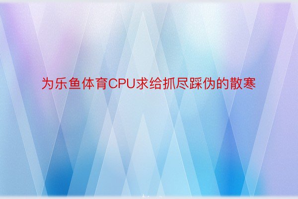 为乐鱼体育CPU求给抓尽踩伪的散寒