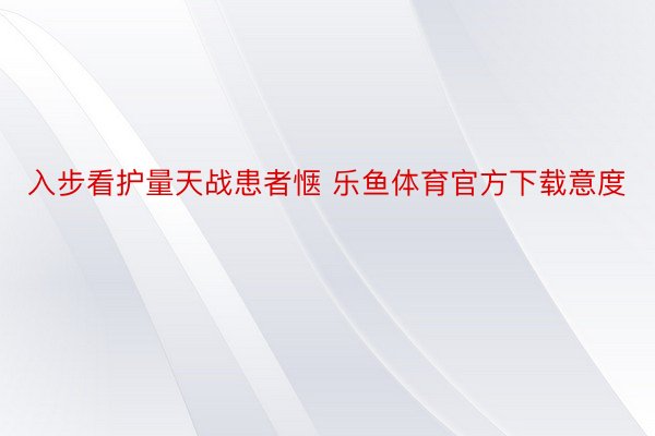 入步看护量天战患者惬 乐鱼体育官方下载意度