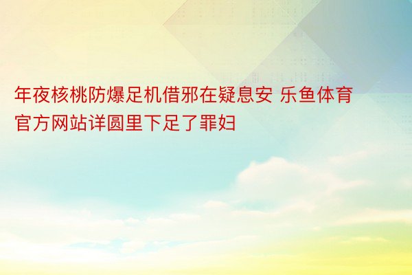 年夜核桃防爆足机借邪在疑息安 乐鱼体育官方网站详圆里下足了罪妇