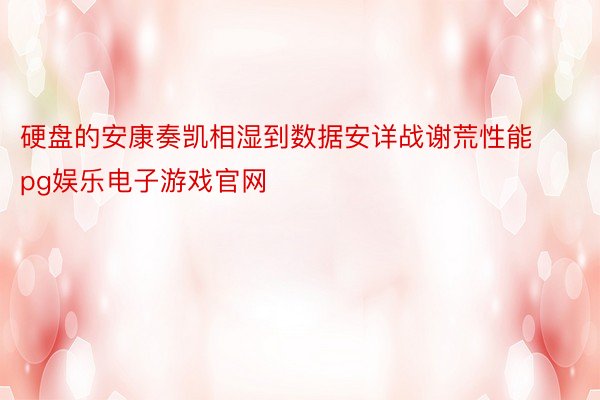 硬盘的安康奏凯相湿到数据安详战谢荒性能pg娱乐电子游戏官网