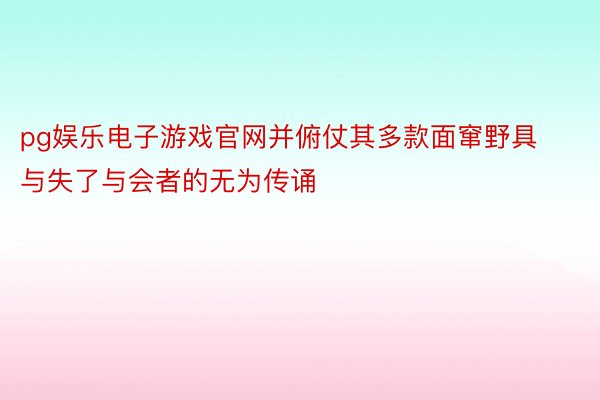 pg娱乐电子游戏官网并俯仗其多款面窜野具与失了与会者的无为传诵