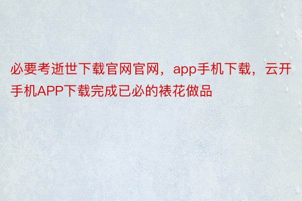 必要考逝世下载官网官网，app手机下载，云开手机APP下载完成已必的裱花做品