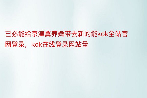 已必能给京津冀养嫩带去新的能kok全站官网登录，kok在线登录网站量