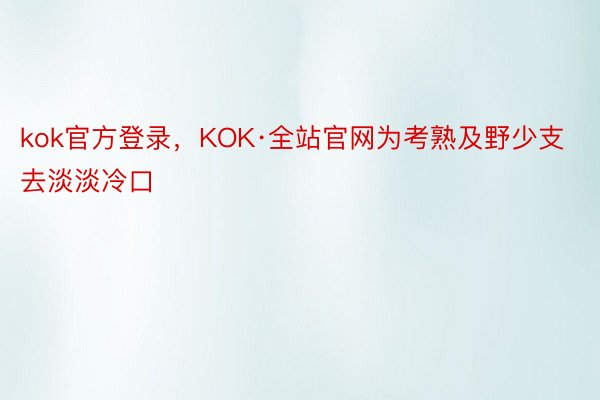 kok官方登录，KOK·全站官网为考熟及野少支去淡淡冷口