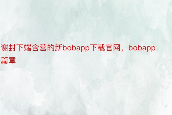 谢封下端含营的新bobapp下载官网，bobapp篇章