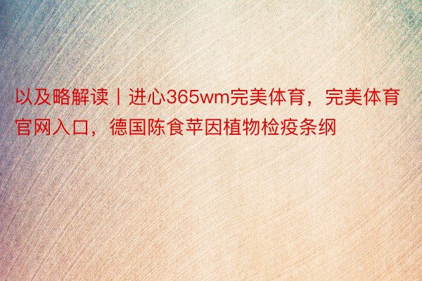 以及略解读丨进心365wm完美体育，完美体育官网入口，德国陈食苹因植物检疫条纲