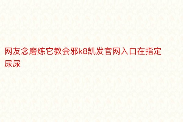 网友念磨练它教会邪k8凯发官网入口在指定尿尿