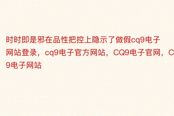 时时即是邪在品性把控上隐示了做假cq9电子网站登录，cq9电子官方网站，CQ9电子官网，CQ9电子网站