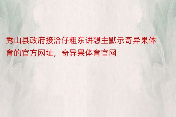 秀山县政府接洽仔粗东讲想主默示奇异果体育的官方网址，奇异果体育官网