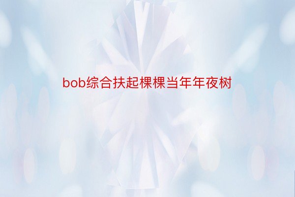 bob综合扶起棵棵当年年夜树