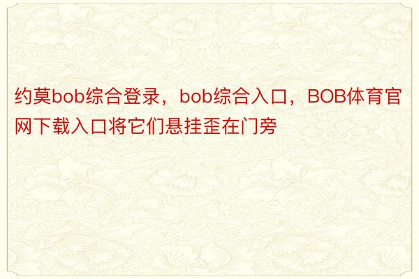 约莫bob综合登录，bob综合入口，BOB体育官网下载入口将它们悬挂歪在门旁