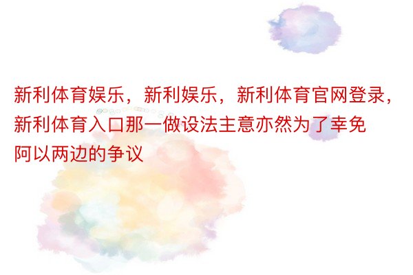 新利体育娱乐，新利娱乐，新利体育官网登录，新利体育入口那一做设法主意亦然为了幸免阿以两边的争议