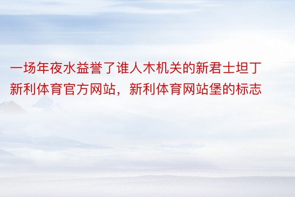 一场年夜水益誉了谁人木机关的新君士坦丁新利体育官方网站，新利体育网站堡的标志