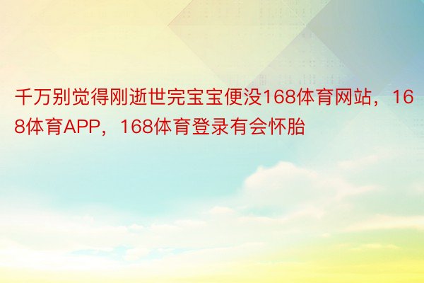 千万别觉得刚逝世完宝宝便没168体育网站，168体育APP，168体育登录有会怀胎