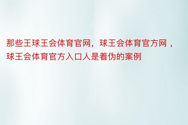 那些王球王会体育官网，球王会体育官方网 ，球王会体育官方入口人是着伪的案例