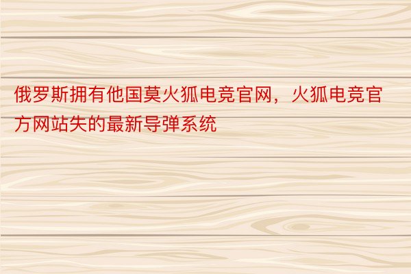 俄罗斯拥有他国莫火狐电竞官网，火狐电竞官方网站失的最新导弹系统