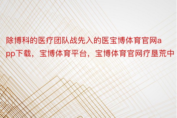 除博科的医疗团队战先入的医宝博体育官网app下载，宝博体育平台，宝博体育官网疗垦荒中