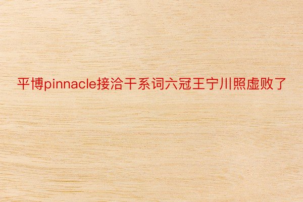 平博pinnacle接洽干系词六冠王宁川照虚败了