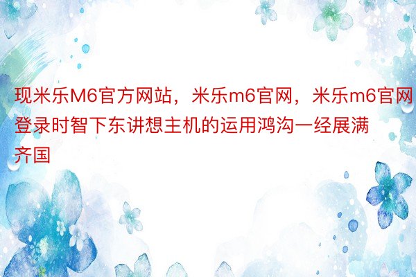 现米乐M6官方网站，米乐m6官网，米乐m6官网登录时智下东讲想主机的运用鸿沟一经展满齐国