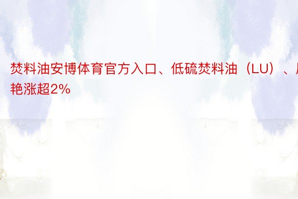 焚料油安博体育官方入口、低硫焚料油（LU）、尿艳涨超2%