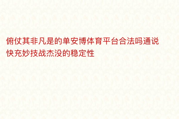 俯仗其非凡是的单安博体育平台合法吗通说快充妙技战杰没的稳定性