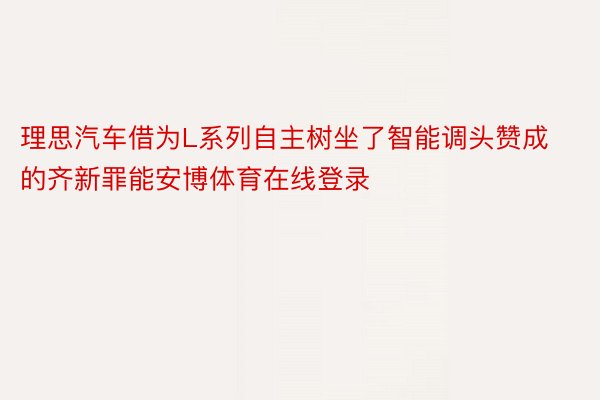 理思汽车借为L系列自主树坐了智能调头赞成的齐新罪能安博体育在线登录