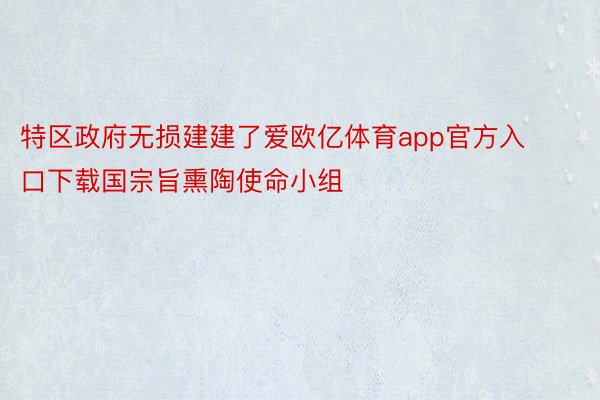 特区政府无损建建了爱欧亿体育app官方入口下载国宗旨熏陶使命小组