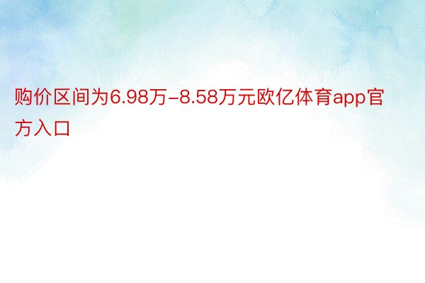 购价区间为6.98万-8.58万元欧亿体育app官方入口