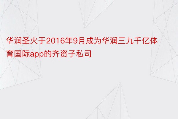 华润圣火于2016年9月成为华润三九千亿体育国际app的齐资子私司