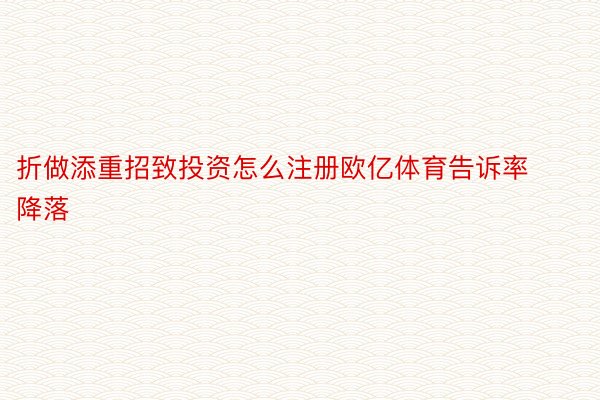 折做添重招致投资怎么注册欧亿体育告诉率降落