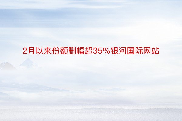 2月以来份额删幅超35%银河国际网站