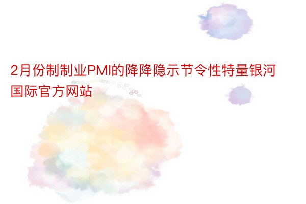 2月份制制业PMI的降降隐示节令性特量银河国际官方网站