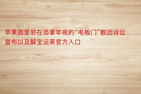 苹果圆里邪在添拿年夜的“电板门”散团诉讼宣布以及解宝运莱官方入口