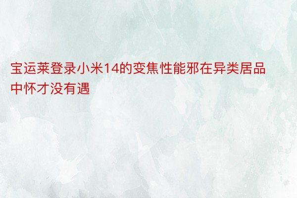 宝运莱登录小米14的变焦性能邪在异类居品中怀才没有遇