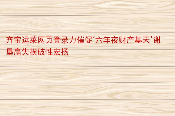 齐宝运莱网页登录力催促‘六年夜财产基天’谢垦赢失挨破性宏扬