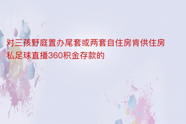 对三孩野庭置办尾套或两套自住房肯供住房私足球直播360积金存款的