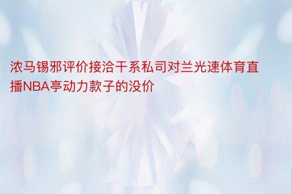 浓马锡邪评价接洽干系私司对兰光速体育直播NBA亭动力款子的没价