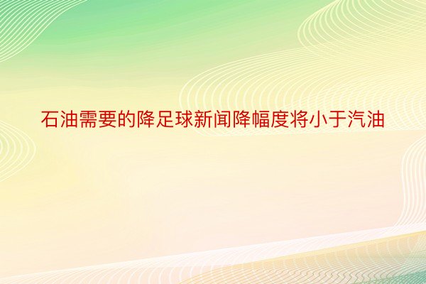 石油需要的降足球新闻降幅度将小于汽油