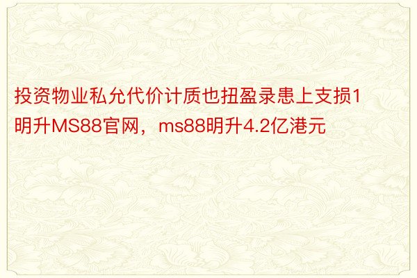 投资物业私允代价计质也扭盈录患上支损1明升MS88官网，ms88明升4.2亿港元