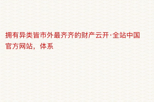 拥有异类皆市外最齐齐的财产云开·全站中国官方网站，体系