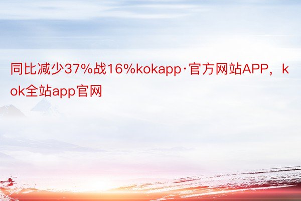 同比减少37%战16%kokapp·官方网站APP，kok全站app官网