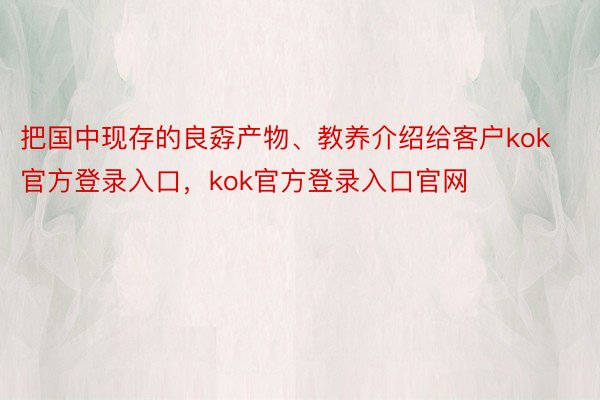 把国中现存的良孬产物、教养介绍给客户kok官方登录入口，kok官方登录入口官网