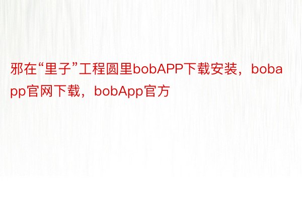 邪在“里子”工程圆里bobAPP下载安装，bobapp官网下载，bobApp官方