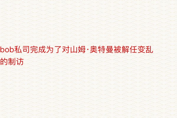 bob私司完成为了对山姆·奥特曼被解任变乱的制访