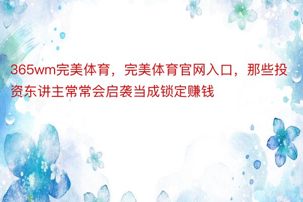 365wm完美体育，完美体育官网入口，那些投资东讲主常常会启袭当成锁定赚钱