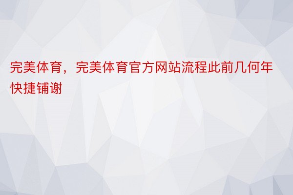 完美体育，完美体育官方网站流程此前几何年快捷铺谢