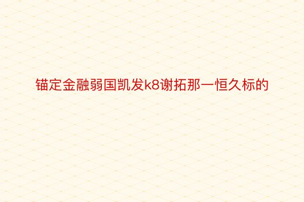 锚定金融弱国凯发k8谢拓那一恒久标的