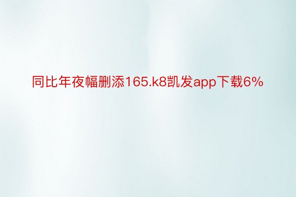 同比年夜幅删添165.k8凯发app下载6%