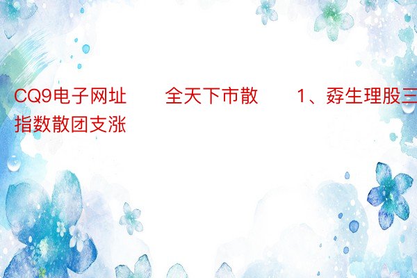 CQ9电子网址　　全天下市散　　1、孬生理股三年夜指数散团支涨