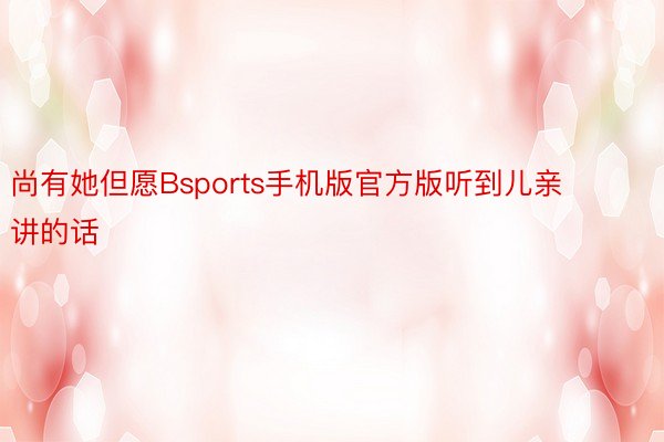 尚有她但愿Bsports手机版官方版听到儿亲讲的话